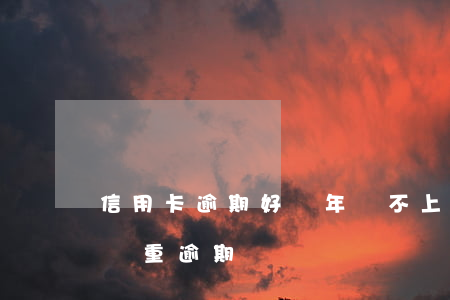 信用卡逾期好幾年還不上(信用卡多久沒還算嚴重逾期)