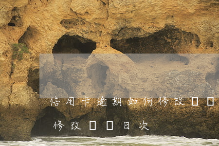 信用卡逾期如何修改賬單日(信用卡逾期如何修改賬單日次)