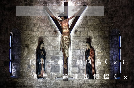 信用卡逾期如何協(xié)商還款電話-信用卡逾期如何協(xié)商還款電話號(hào)碼