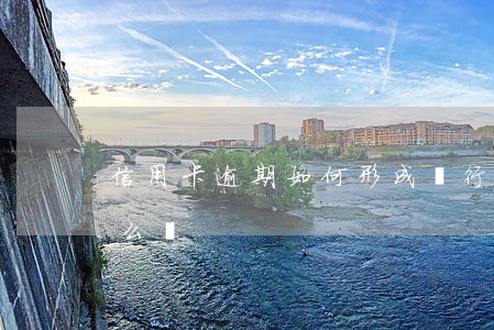 信用卡逾期如何形成(銀行卡信用卡逾期有什么辦)