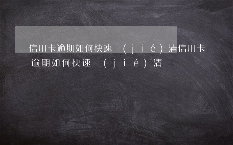信用卡逾期如何快速結(jié)清(信用卡逾期如何快速結(jié)清)