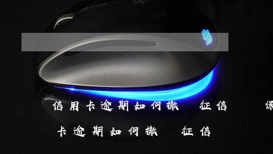 信用卡逾期如何撤銷征信記錄保留幾年（信用卡逾期如何撤銷征信記錄）