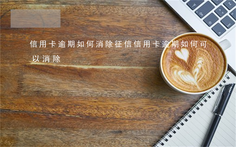 信用卡逾期如何消除征信（信用卡逾期如何可以消除）