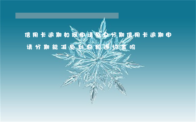 信用卡逾期如何申请免息分期(信用卡逾期申请分期能减免利息和违约金吗)