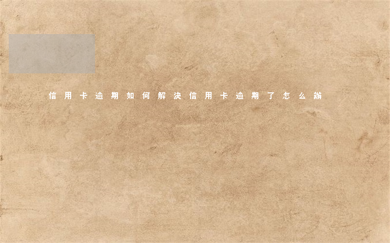信用卡逾期如何解決(信用卡 逾期了怎么辦)