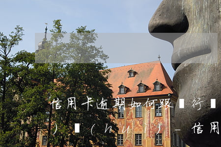 信用卡逾期如何跟銀行溝通銀監(jiān)會(huì)-信用卡逾期如何跟銀行溝通銀監(jiān)會(huì)電話