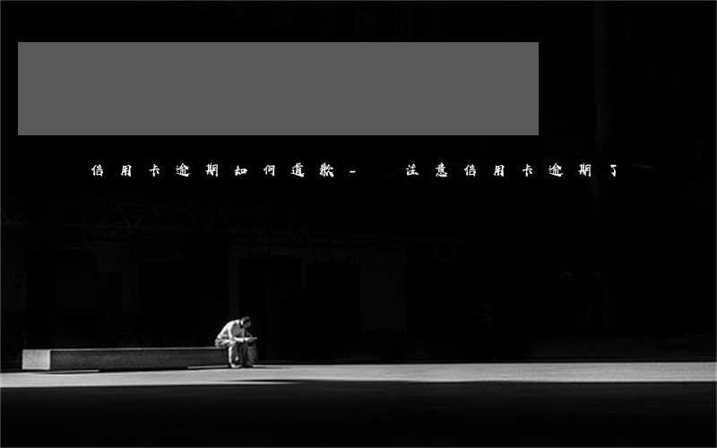 信用卡逾期如何道歉-沒注意信用卡逾期了