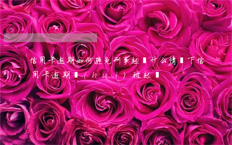 信用卡逾期如何避免刑事起訴(什么情況下信用卡逾期會(huì)被起訴)