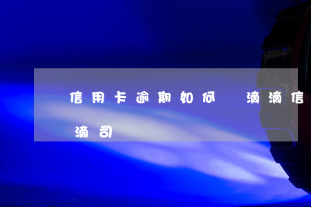 信用卡逾期如何開滴滴(信用卡逾期如何開滴滴司機)