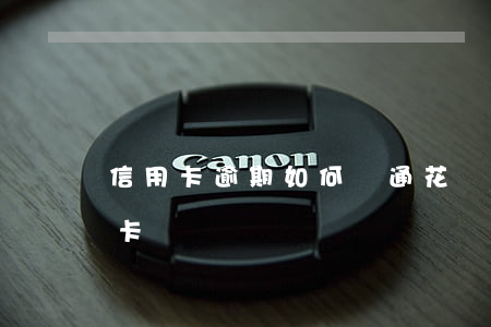 信用卡逾期如何開通花唄(花唄逾期辦理信用卡)