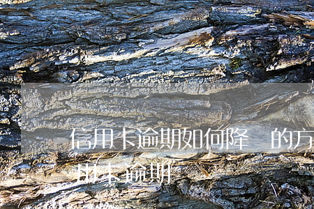 信用卡逾期如何降額的方法-低成本解決信用卡逾期