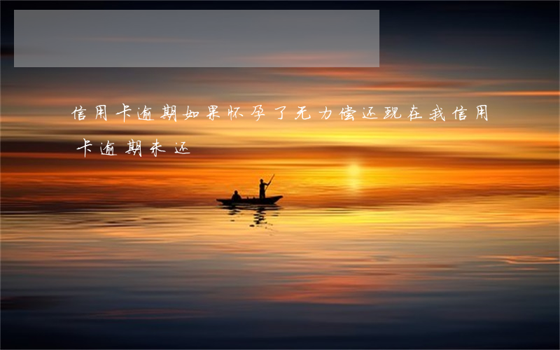 信用卡逾期如果怀孕了无力偿还(现在我信用卡逾期未还)