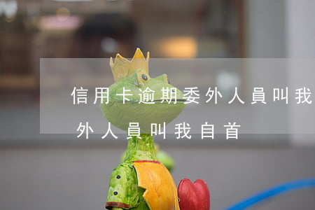 信用卡逾期委外人員叫我自首(信用卡逾期委外人員叫我自首)