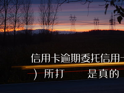 信用卡逾期委托(信用卡逾期委托事務(wù)所打電話是真的嗎)