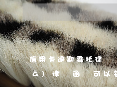 信用卡逾期委托律師還款(信用卡逾期發(fā)律師函還可以每月還一些嗎)