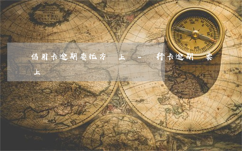 信用卡逾期委托方說上門-銀行卡逾期說要上門
