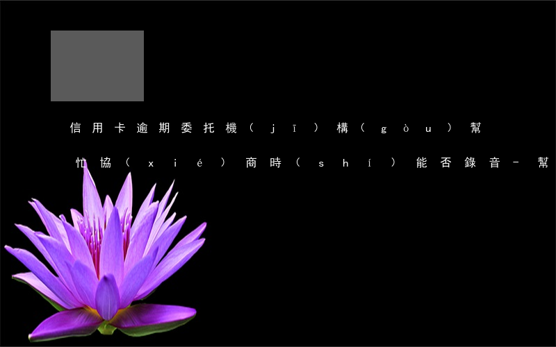 信用卡逾期委托機(jī)構(gòu)幫忙協(xié)商時(shí)能否錄音-幫信用卡逾期的客戶協(xié)商分期付款可信嗎