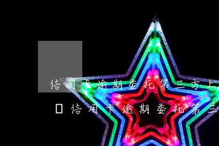 信用卡逾期委托第三方上門(mén)拍視頻(信用卡逾期委托第三方上門(mén)拍視頻違法嗎)
