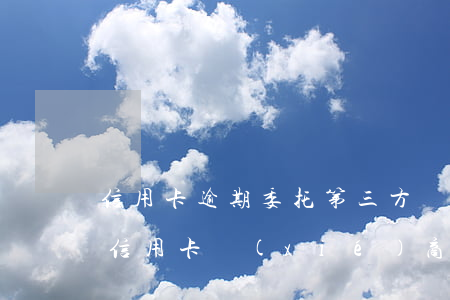 信用卡逾期委托第三方協(xié)商分期(信用卡 協(xié)商分期)