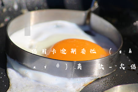 信用卡逾期委托誰(shuí)能辦理協(xié)商還款-欠信用卡找誰(shuí)協(xié)商