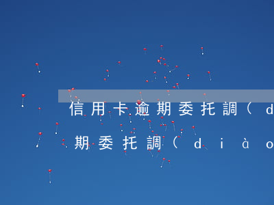 信用卡逾期委托調(diào)解(信用卡逾期委托調(diào)解)