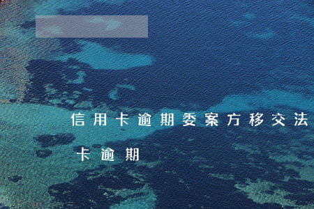 信用卡逾期委案方移交法院(民法典關于信用卡逾期)