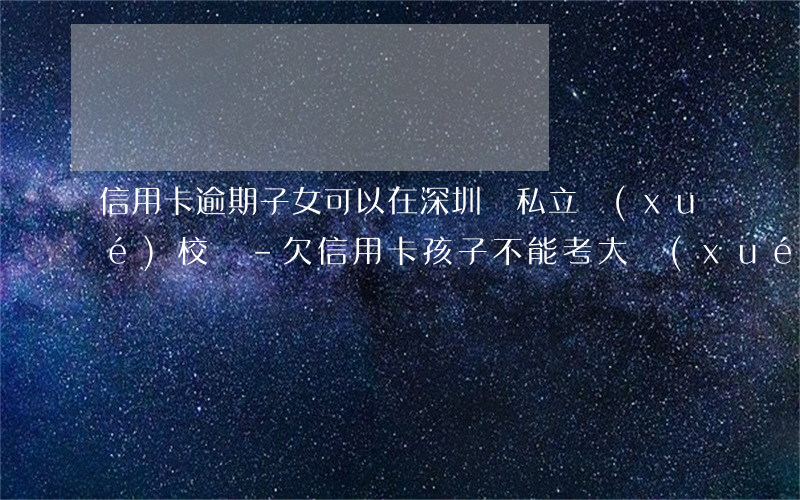 信用卡逾期子女可以在深圳讀私立學(xué)校嗎-欠信用卡孩子不能考大學(xué)嗎