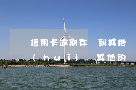 信用卡逾期存錢到其他銀行(逾期的信用卡會(huì)從其他的儲(chǔ)蓄卡里扣嗎)