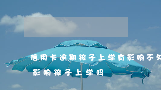 信用卡逾期孩子上学有影响不(欠信用卡钱会影响孩子上学吗)