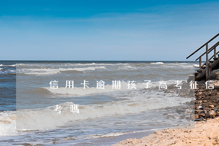 信用卡逾期孩子高考 征信逾期會影響孩子高考嗎
