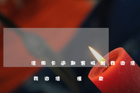 信用卡逾期客服加我微信(信用卡逾期有人加我微信來催還款)