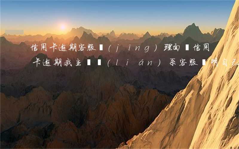 信用卡逾期客服經(jīng)理面談(信用卡逾期我主動聯(lián)系客服說明自己的情況)