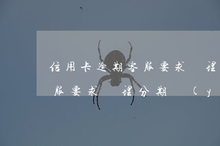 信用卡逾期客服要求辦理分期 信用卡逾期客服要求辦理分期業(yè)務(wù)