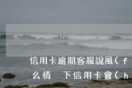信用卡逾期客服說風(fēng)控?？?什么情況下信用卡會(huì)被風(fēng)控)