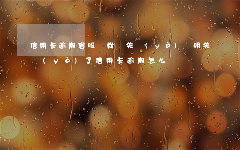 信用卡逾期客服讓我開失業(yè)證明(失業(yè)了信用卡逾期怎么辦)