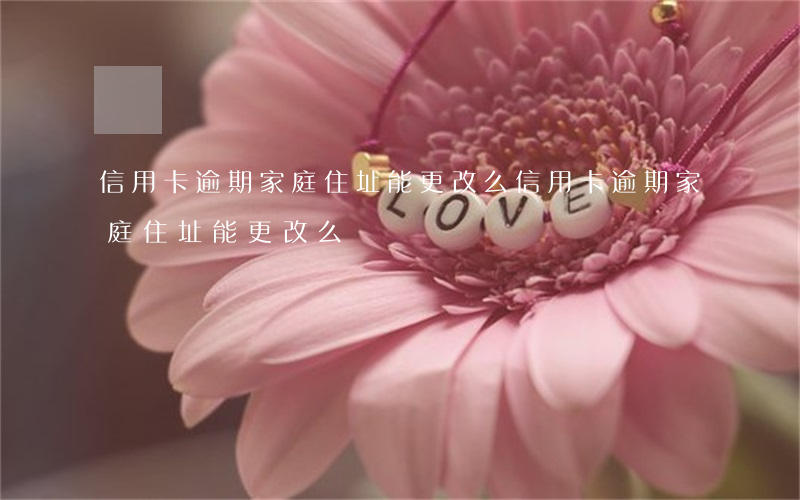 信用卡逾期家庭住址能更改么（信用卡逾期家庭住址能更改么）
