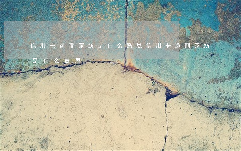 信用卡逾期家紡是什么意思(信用卡逾期家紡是什么意思)