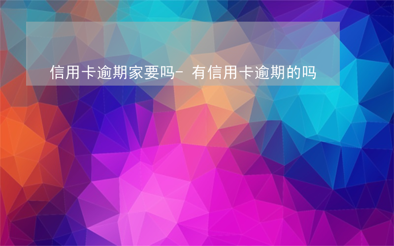 信用卡逾期家要吗-有信用卡逾期的吗
