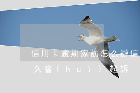 信用卡逾期家訪怎么辦(信用卡逾期家訪后多久會(huì)起訴)