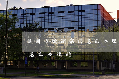 信用卡逾期家访怎么办理-信用卡逾期家访怎么办理的