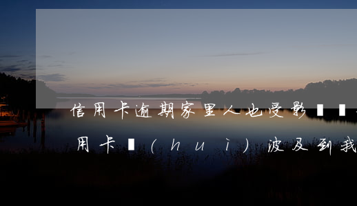 信用卡逾期家里人也受影響嗎(如果家人欠信用卡會(huì)波及到我嗎)