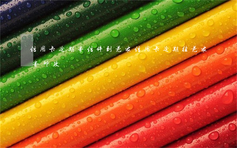 信用卡逾期寄信件到老家(信用卡逾期往老家寄邮政)