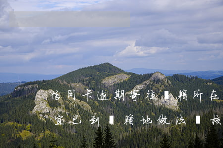 信用卡逾期寄往戶籍所在地(信卡逾期欠款事宜,已到戶籍地做法訴核查)