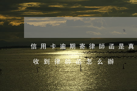 信用卡逾期寄律師函是真的嗎(欠銀行信用卡收到律師函怎么辦)