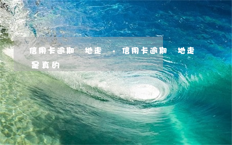 信用卡逾期實地走訪-信用卡逾期實地走訪是真的嗎