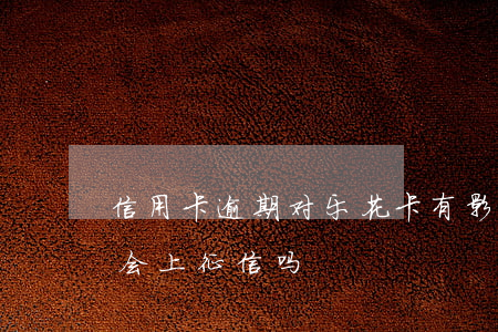 信用卡逾期对乐花卡有影响吗(乐花卡不逾期会上征信吗)