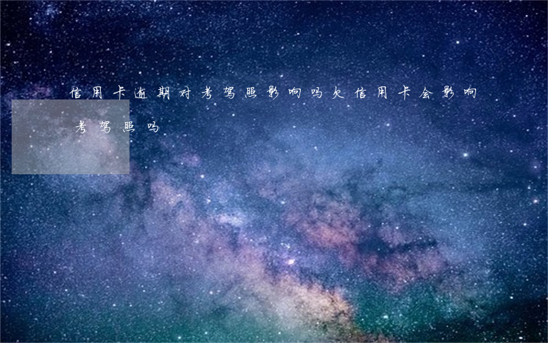 信用卡逾期对考驾照影响吗(欠信用卡会影响考驾照吗)