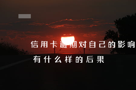信用卡逾期对自己的影响(信用卡逾期不还会有什么样的后果)