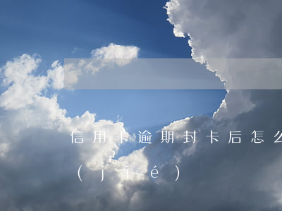信用卡逾期封卡后怎么處理(信用卡 逾期 凍結(jié))