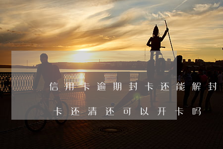 信用卡逾期封卡还能解封吗(逾期封卡的信用卡还清还可以开卡吗?)